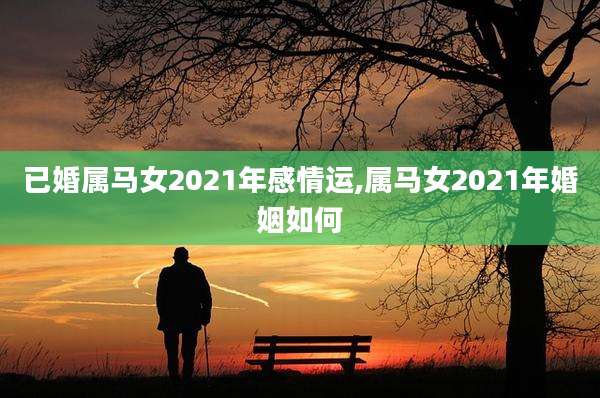 已婚属马女2021年感情运,属马女2021年婚姻如何