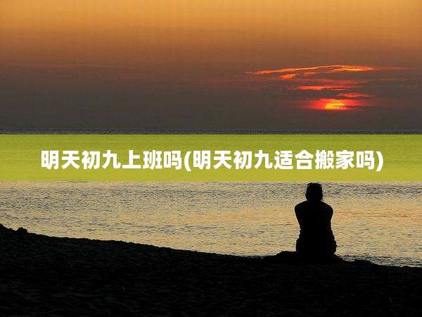 明天初九上班吗(明天初九适合搬家吗)