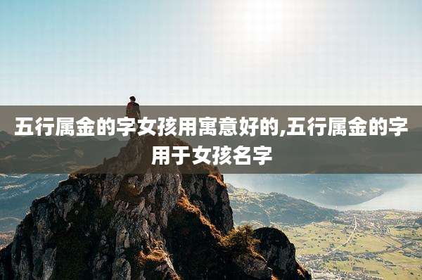 五行属金的字女孩用寓意好的,五行属金的字用于女孩名字