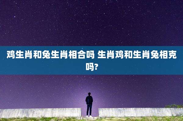 鸡生肖和兔生肖相合吗 生肖鸡和生肖兔相克吗?