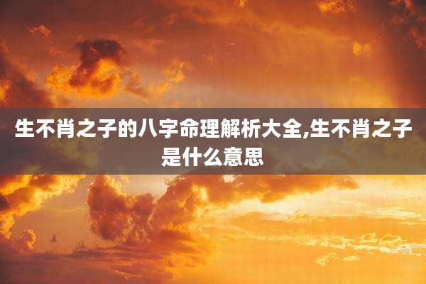 生不肖之子的八字命理解析大全,生不肖之子是什么意思