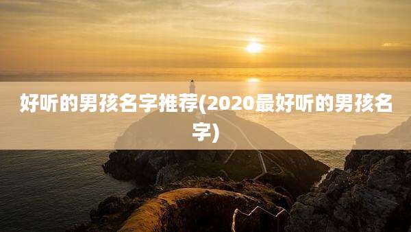 好听的男孩名字推荐(2020最好听的男孩名字)