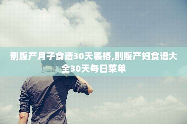 剖腹产月子食谱30天表格,剖腹产妇食谱大全30天每日菜单