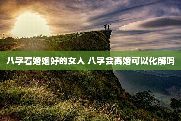 八字看婚姻好的女人 八字会离婚可以化解吗