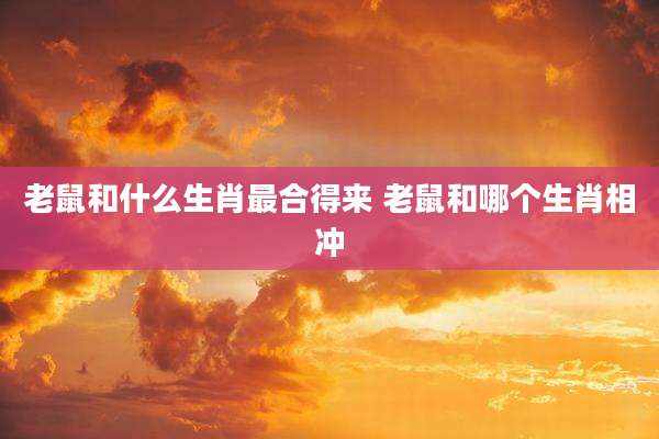 老鼠和什么生肖最合得来 老鼠和哪个生肖相冲