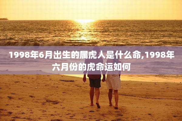 1998年6月出生的属虎人是什么命,1998年六月份的虎命运如何