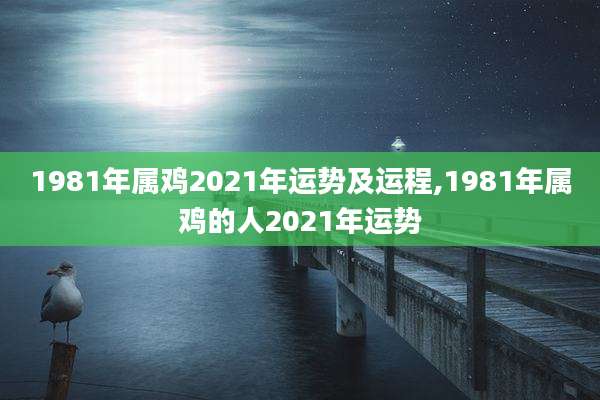 1981年属鸡2021年运势及运程,1981年属鸡的人2021年运势