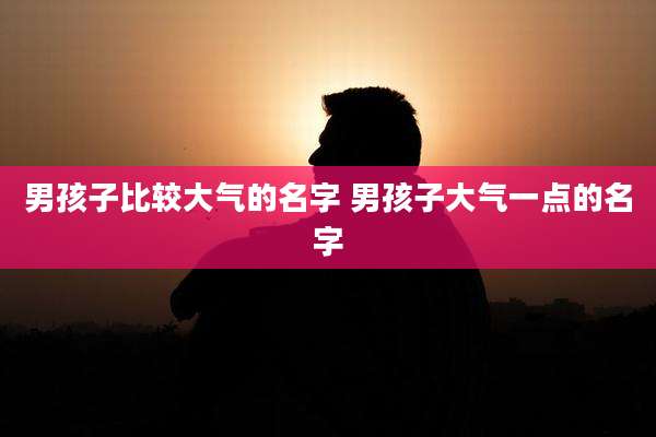 男孩子比较大气的名字 男孩子大气一点的名字