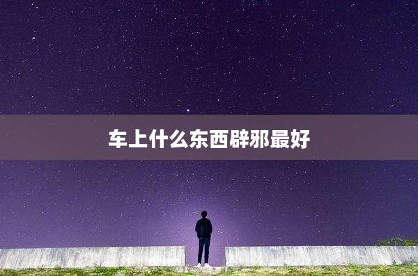 车上什么东西辟邪最好