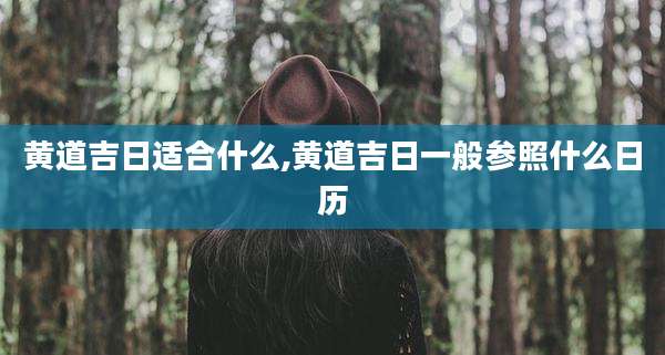 黄道吉日适合什么,黄道吉日一般参照什么日历