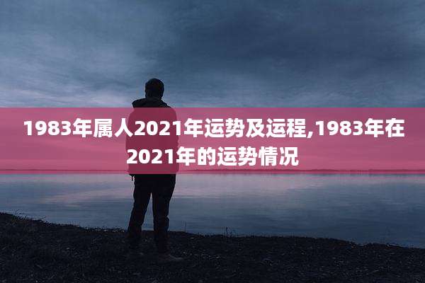 1983年属人2021年运势及运程,1983年在2021年的运势情况