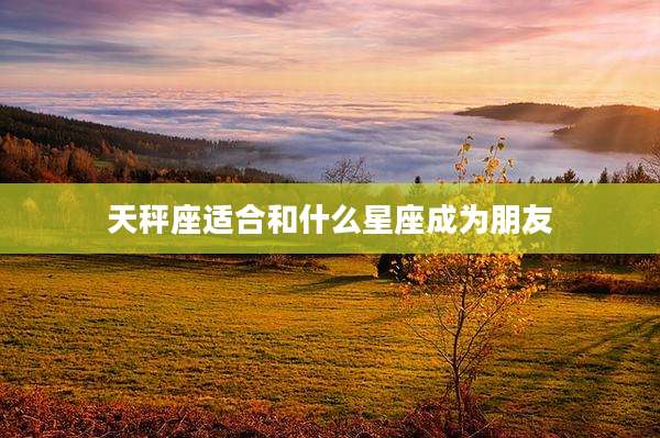 天秤座适合和什么星座成为朋友