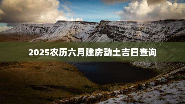 2025农历六月建房动土吉日查询