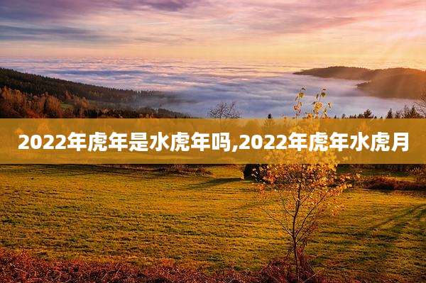 2022年虎年是水虎年吗,2022年虎年水虎月