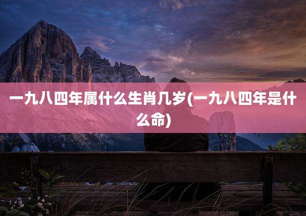 一九八四年属什么生肖几岁(一九八四年是什么命)