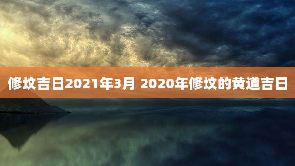 修坟吉日2021年3月 2020年修坟的黄道吉日