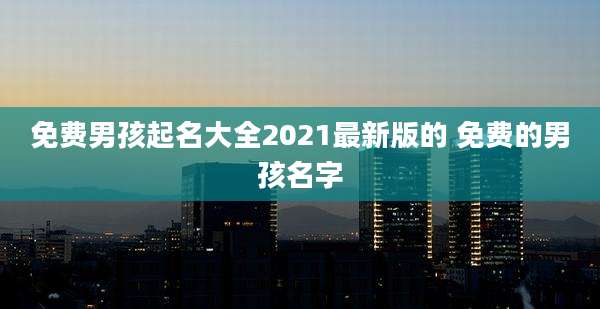 免费男孩起名大全2021最新版的 免费的男孩名字