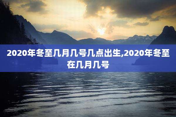 2020年冬至几月几号几点出生,2020年冬至在几月几号