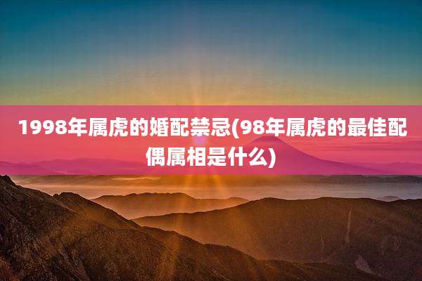 1998年属虎的婚配禁忌(98年属虎的最佳配偶属相是什么)