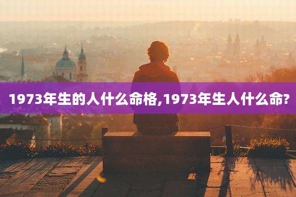 1973年生的人什么命格,1973年生人什么命?