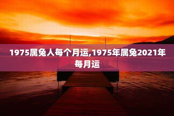 1975属兔人每个月运,1975年属兔2021年每月运