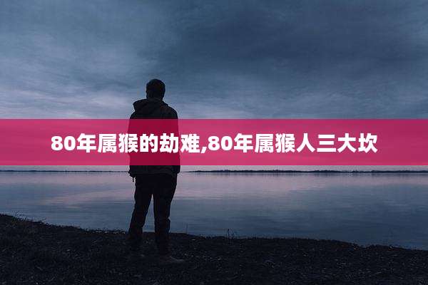 80年属猴的劫难,80年属猴人三大坎