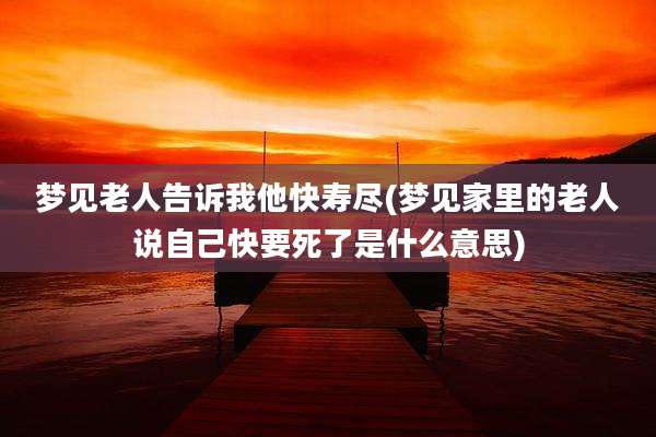 梦见老人告诉我他快寿尽(梦见家里的老人说自己快要死了是什么意思)