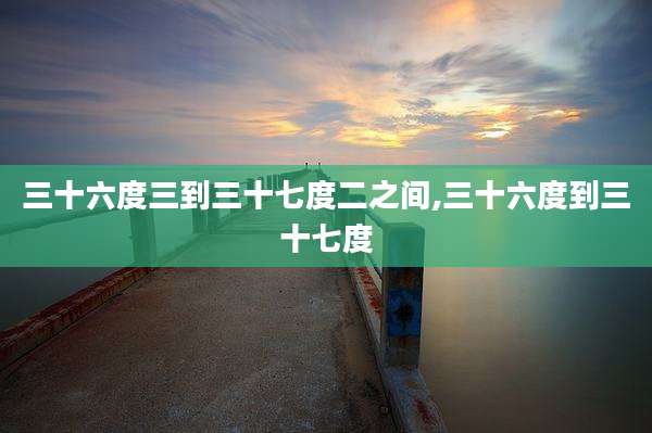 三十六度三到三十七度二之间,三十六度到三十七度