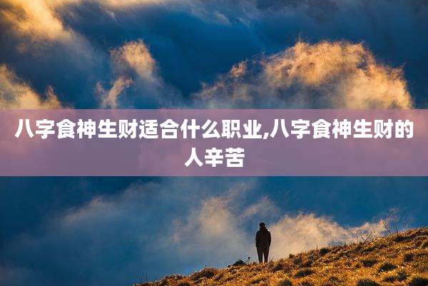 八字食神生财适合什么职业,八字食神生财的人辛苦