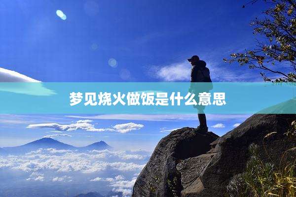 梦见烧火做饭是什么意思