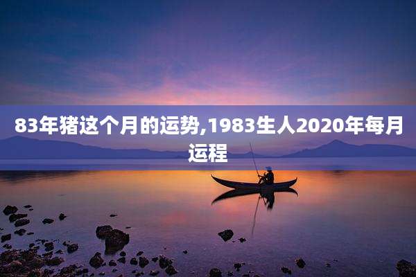 83年猪这个月的运势,1983生人2020年每月运程
