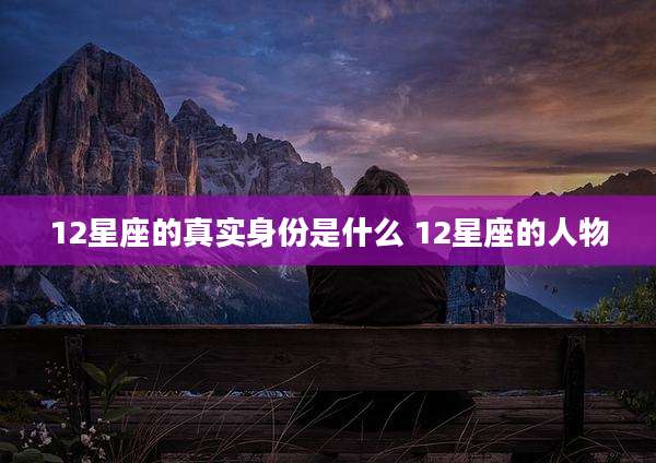 12星座的真实身份是什么 12星座的人物