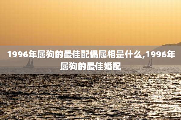 1996年属狗的最佳配偶属相是什么,1996年属狗的最佳婚配