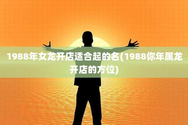 1988年女龙开店适合起的名(1988你年属龙开店的方位)