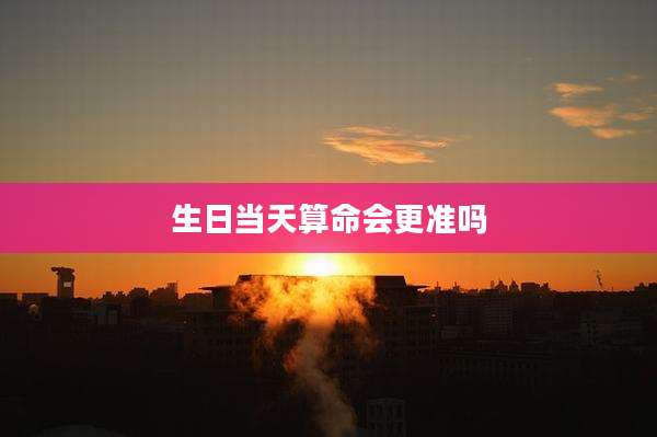 生日当天算命会更准吗