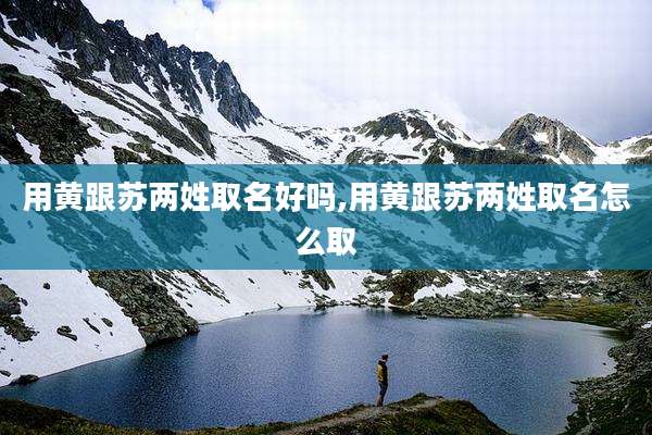 用黄跟苏两姓取名好吗,用黄跟苏两姓取名怎么取