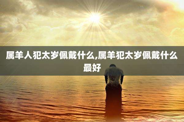 属羊人犯太岁佩戴什么,属羊犯太岁佩戴什么最好