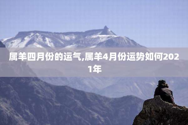 属羊四月份的运气,属羊4月份运势如何2021年