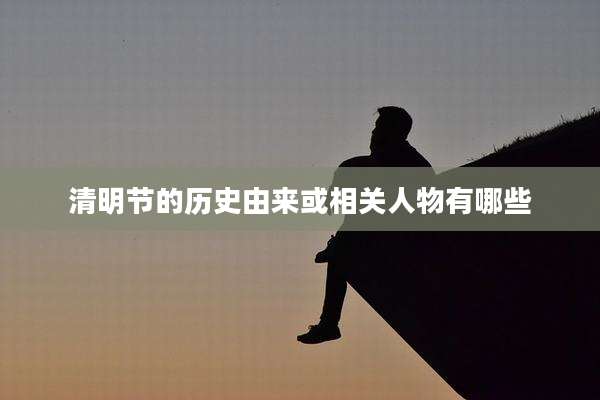 清明节的历史由来或相关人物有哪些