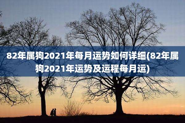 82年属狗2021年每月运势如何详细(82年属狗2021年运势及运程每月运)