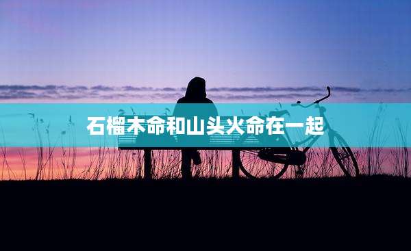 石榴木命和山头火命在一起