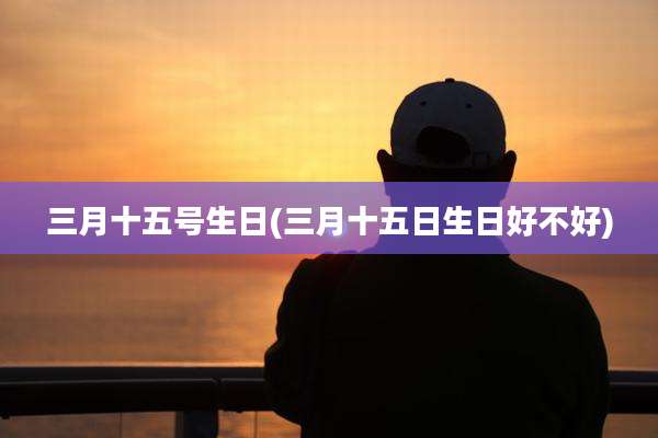 三月十五号生日(三月十五日生日好不好)