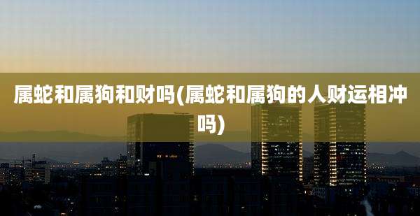 属蛇和属狗和财吗(属蛇和属狗的人财运相冲吗)