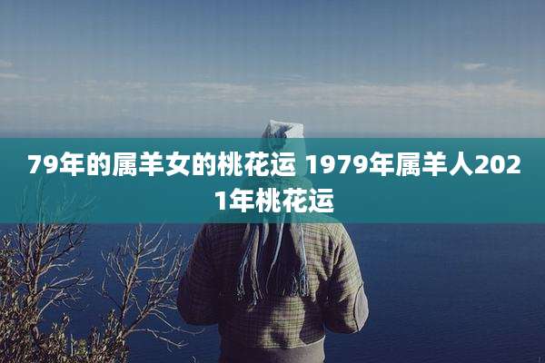 79年的属羊女的桃花运 1979年属羊人2021年桃花运