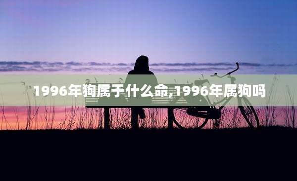 1996年狗属于什么命,1996年属狗吗