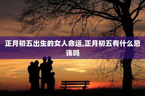 正月初五出生的女人命运,正月初五有什么忌讳吗