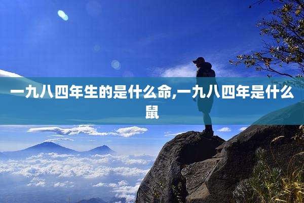 一九八四年生的是什么命,一九八四年是什么鼠