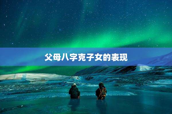父母八字克子女的表现