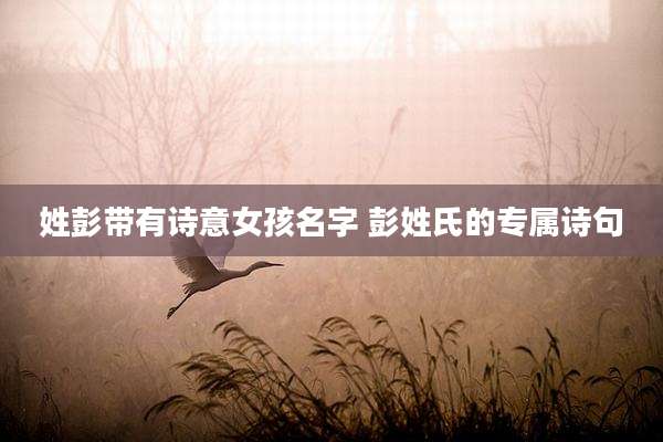 姓彭带有诗意女孩名字 彭姓氏的专属诗句
