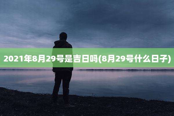 2021年8月29号是吉日吗(8月29号什么日子)